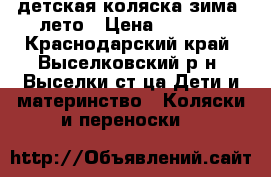 детская коляска зима -лето › Цена ­ 6 000 - Краснодарский край, Выселковский р-н, Выселки ст-ца Дети и материнство » Коляски и переноски   